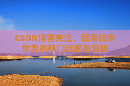 CSDN博客关注,探索技术世界的热门话题与趋势 CSDN博客关注,探索技术世界的热门话题与趋势